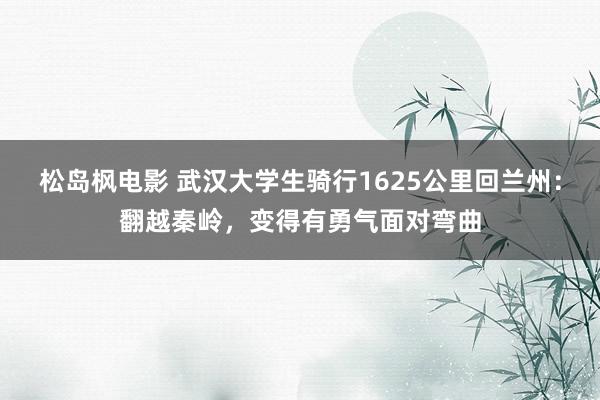 松岛枫电影 武汉大学生骑行1625公里回兰州：翻越秦岭，变得有勇气面对弯曲