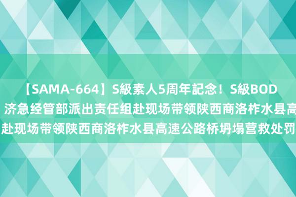 【SAMA-664】S級素人5周年記念！S級BODY中出しBEST30 8時間 济急经管部派出责任组赴现场带领陕西商洛柞水县高速公路桥坍塌营救处罚
