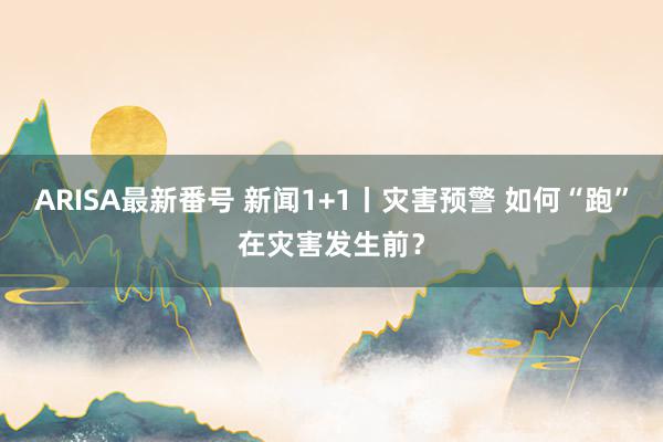 ARISA最新番号 新闻1+1丨灾害预警 如何“跑”在灾害发生前？