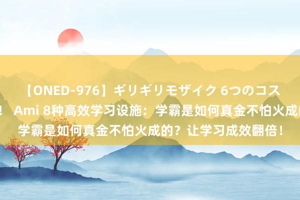 【ONED-976】ギリギリモザイク 6つのコスチュームでパコパコ！ Ami 8种高效学习设施：学霸是如何真金不怕火成的？让学习成效翻倍！