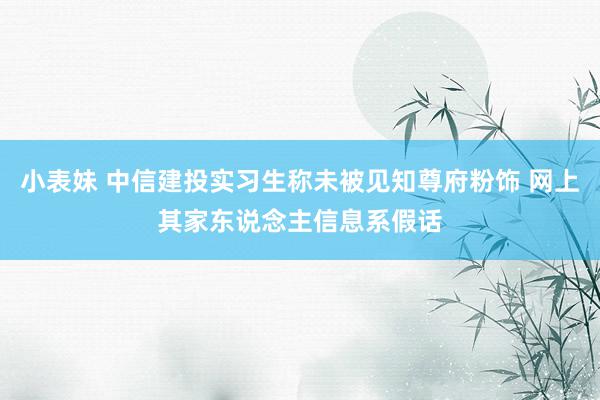 小表妹 中信建投实习生称未被见知尊府粉饰 网上其家东说念主信息系假话