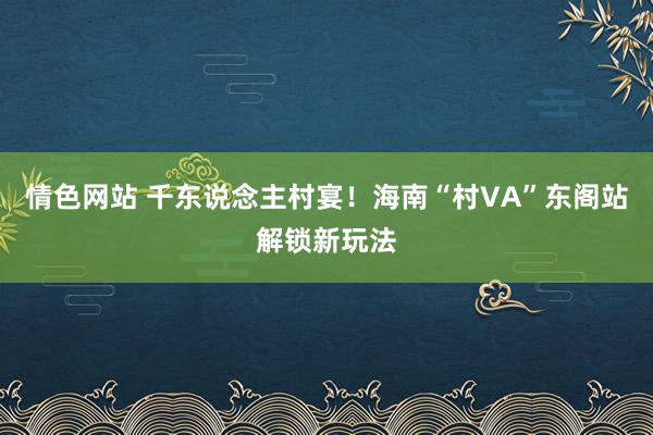 情色网站 千东说念主村宴！海南“村VA”东阁站解锁新玩法