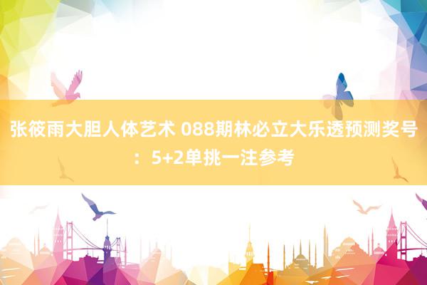 张筱雨大胆人体艺术 088期林必立大乐透预测奖号：5+2单挑一注参考