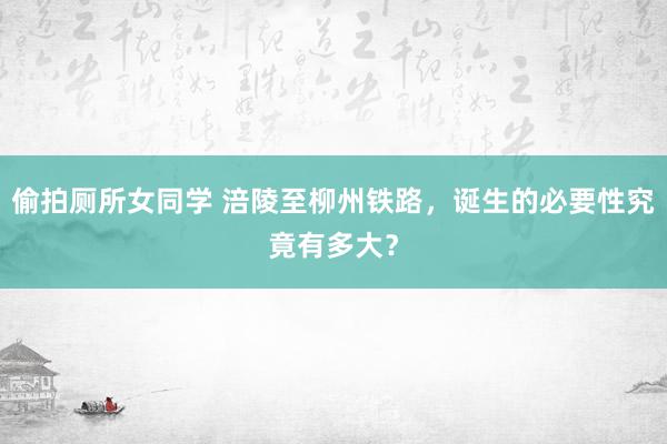 偷拍厕所女同学 涪陵至柳州铁路，诞生的必要性究竟有多大？