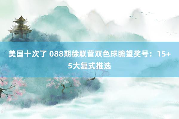 美国十次了 088期徐联营双色球瞻望奖号：15+5大复式推选