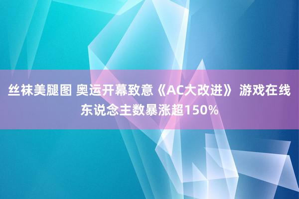 丝袜美腿图 奥运开幕致意《AC大改进》 游戏在线东说念主数暴涨超150%