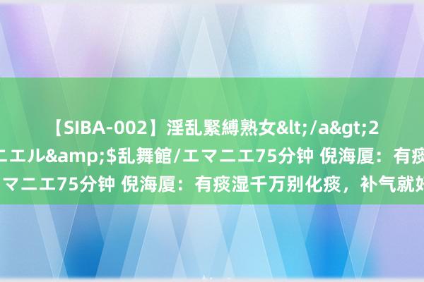 【SIBA-002】淫乱緊縛熟女</a>2017-06-18乱舞館/エマニエル&$乱舞館/エマニエ75分钟 倪海厦：有痰湿千万别化痰，补气就好了