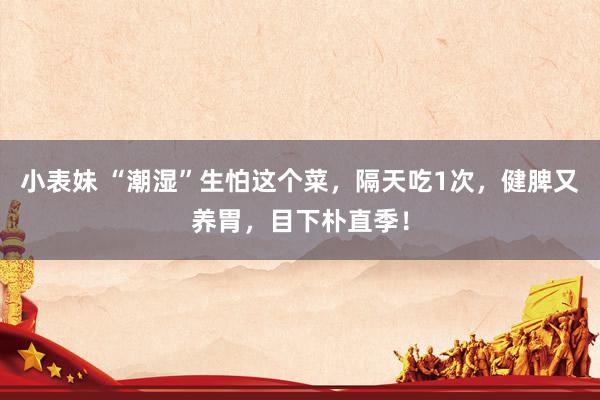 小表妹 “潮湿”生怕这个菜，隔天吃1次，健脾又养胃，目下朴直季！