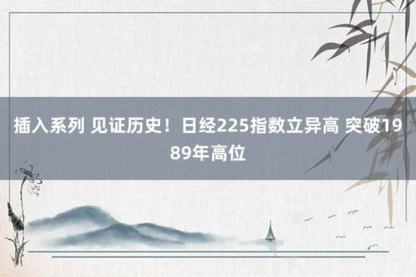 插入系列 见证历史！日经225指数立异高 突破1989年高位