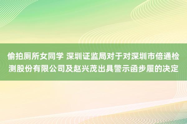偷拍厕所女同学 深圳证监局对于对深圳市倍通检测股份有限公司及赵兴茂出具警示函步履的决定