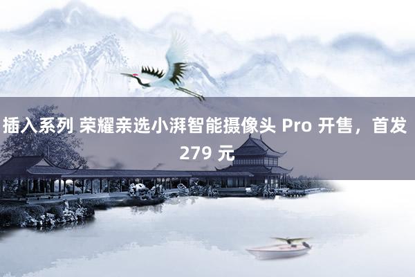 插入系列 荣耀亲选小湃智能摄像头 Pro 开售，首发 279 元
