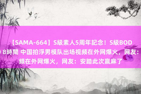 【SAMA-664】S級素人5周年記念！S級BODY中出しBEST30 8時間 中国拍浮男模队出场视频在外网爆火，网友：安踏此次赢麻了