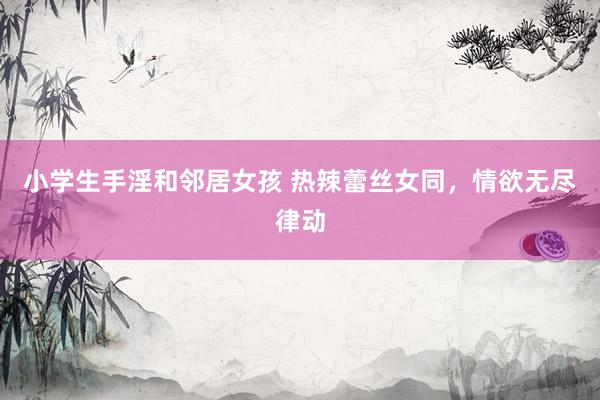 小学生手淫和邻居女孩 热辣蕾丝女同，情欲无尽律动