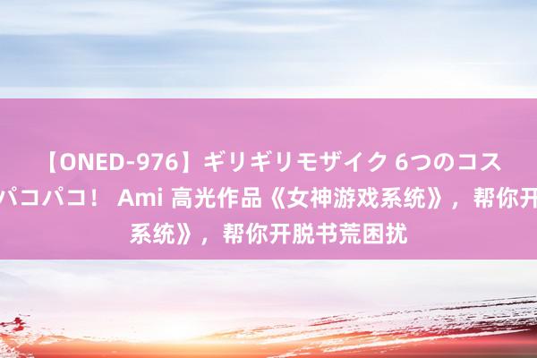 【ONED-976】ギリギリモザイク 6つのコスチュームでパコパコ！ Ami 高光作品《女神游戏系统》，帮你开脱书荒困扰