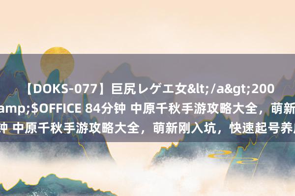 【DOKS-077】巨尻レゲエ女</a>2009-05-01OFFICE K’S&$OFFICE 84分钟 中原千秋手游攻略大全，萌新刚入坑，快速起号养成攻略