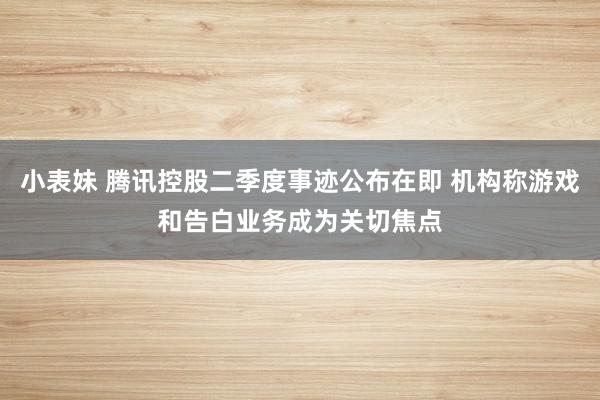 小表妹 腾讯控股二季度事迹公布在即 机构称游戏和告白业务成为关切焦点