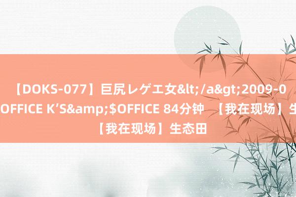 【DOKS-077】巨尻レゲエ女</a>2009-05-01OFFICE K’S&$OFFICE 84分钟  【我在现场】生态田
