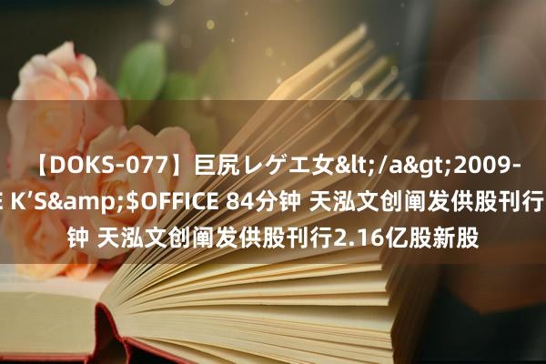 【DOKS-077】巨尻レゲエ女</a>2009-05-01OFFICE K’S&$OFFICE 84分钟 天泓文创阐发供股刊行2.16亿股新股