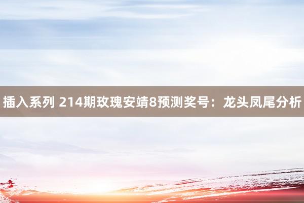 插入系列 214期玫瑰安靖8预测奖号：龙头凤尾分析