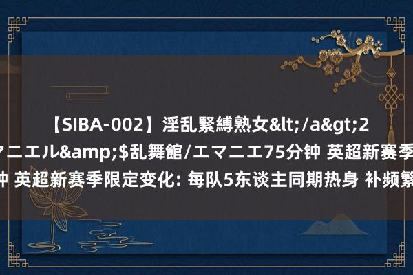 【SIBA-002】淫乱緊縛熟女</a>2017-06-18乱舞館/エマニエル&$乱舞館/エマニエ75分钟 英超新赛季限定变化: 每队5东谈主同期热身 补频繁间瞻望大幅下落
