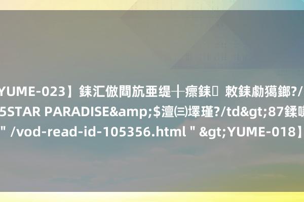 【YUME-023】銇汇倣閰斻亜缇╂瘝銇敇銇勮獦鎯?/a>2010-05-15STAR PARADISE&$澶㈢墿瑾?/td>87鍒嗛挓<a href=＂/vod-read-id-105356.html＂>YUME-018】濡栬壎婵°倢閫忋亼澶汉 灏忛噹鐞嗚彍 21铁工Y6：刊行东说念主决定不控制续期采纳权