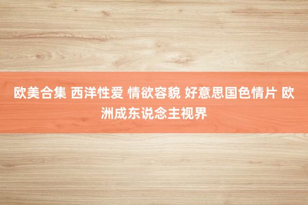 欧美合集 西洋性爱 情欲容貌 好意思国色情片 欧洲成东说念主视界