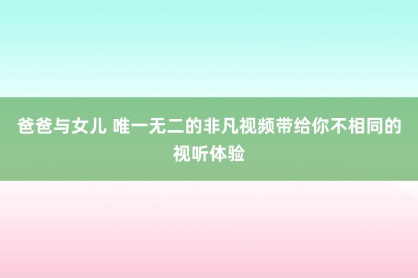 爸爸与女儿 唯一无二的非凡视频带给你不相同的视听体验