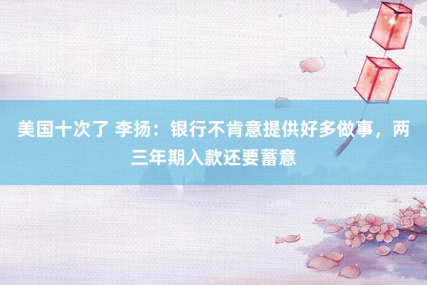 美国十次了 李扬：银行不肯意提供好多做事，两三年期入款还要蓄意