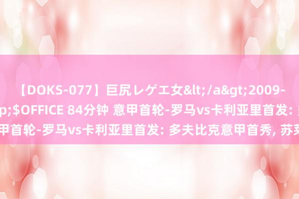 【DOKS-077】巨尻レゲエ女</a>2009-05-01OFFICE K’S&$OFFICE 84分钟 意甲首轮-罗马vs卡利亚里首发: 多夫比克意甲首秀, 苏莱出战