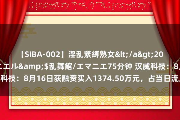 【SIBA-002】淫乱緊縛熟女</a>2017-06-18乱舞館/エマニエル&$乱舞館/エマニエ75分钟 汉威科技：8月16日获融资买入1374.50万元，占当日流入资金比例18.57%