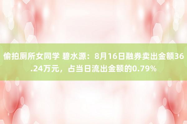 偷拍厕所女同学 碧水源：8月16日融券卖出金额36.24万元，占当日流出金额的0.79%