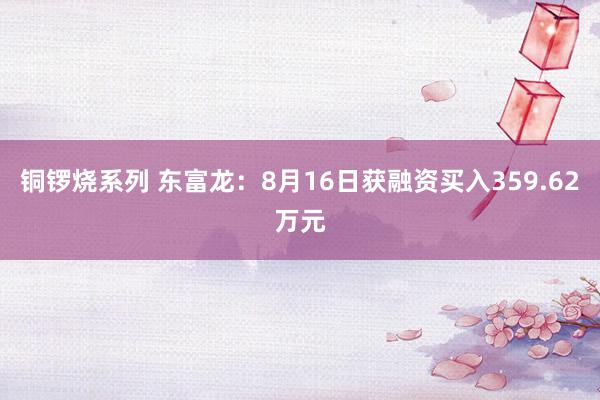铜锣烧系列 东富龙：8月16日获融资买入359.62万元