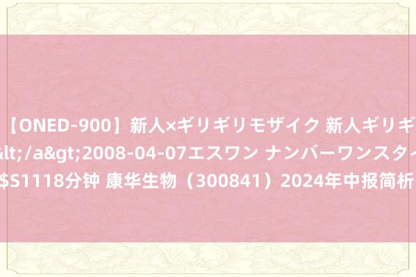 【ONED-900】新人×ギリギリモザイク 新人ギリギリモザイク Ami</a>2008-04-07エスワン ナンバーワンスタイル&$S1118分钟 康华生物（300841）2024年中报简析：营收净利润同比双双增长，盈利武艺上涨