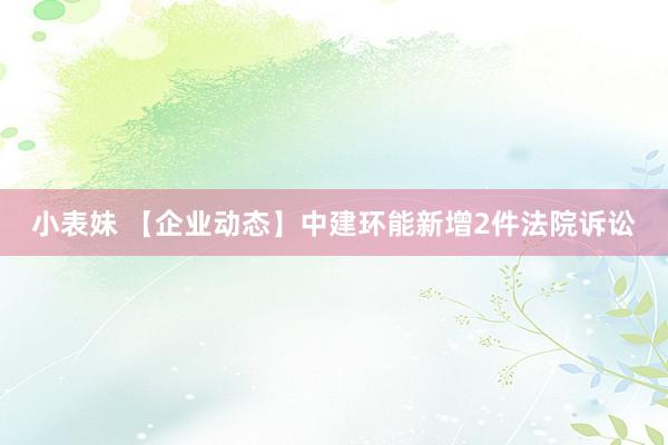 小表妹 【企业动态】中建环能新增2件法院诉讼