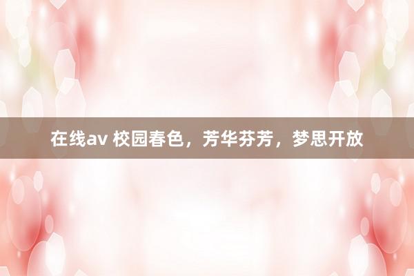 在线av 校园春色，芳华芬芳，梦思开放