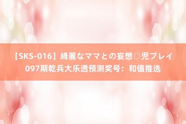 【SKS-016】綺麗なママとの妄想○児プレイ 097期乾兵大乐透预测奖号：和值推选