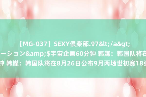 【MG-037】SEXY倶楽部.97</a>2003-07-27メディアステーション&$宇宙企画60分钟 韩媒：韩国队将在8月26日公布9月两场世初赛18强赛大名单