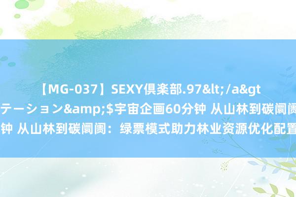 【MG-037】SEXY倶楽部.97</a>2003-07-27メディアステーション&$宇宙企画60分钟 从山林到碳阛阓：绿票模式助力林业资源优化配置与可抓续发展