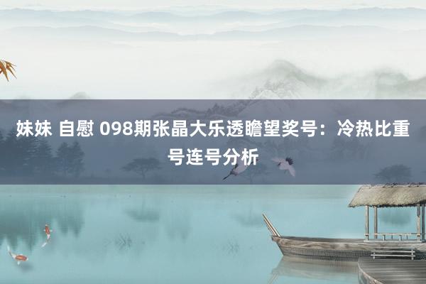 妹妹 自慰 098期张晶大乐透瞻望奖号：冷热比重号连号分析