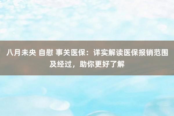 八月未央 自慰 事关医保：详实解读医保报销范围及经过，助你更好了解