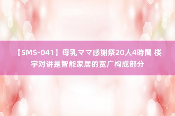 【SMS-041】母乳ママ感謝祭20人4時間 楼宇对讲是智能家居的宽广构成部分