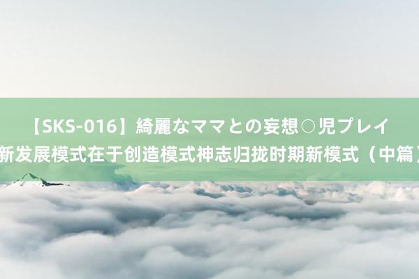 【SKS-016】綺麗なママとの妄想○児プレイ 新发展模式在于创造模式神志归拢时期新模式（中篇）
