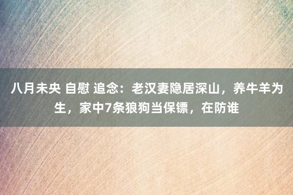 八月未央 自慰 追念：老汉妻隐居深山，养牛羊为生，家中7条狼狗当保镖，在防谁