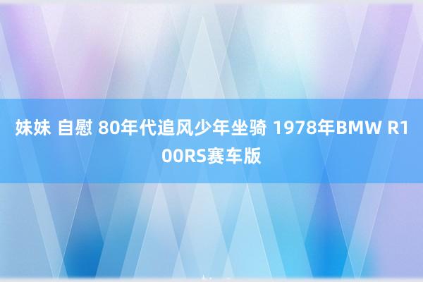 妹妹 自慰 80年代追风少年坐骑 1978年BMW R100RS赛车版