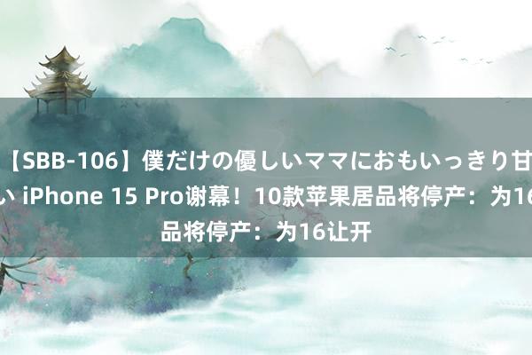 【SBB-106】僕だけの優しいママにおもいっきり甘えたい iPhone 15 Pro谢幕！10款苹果居品将停产：为16让开