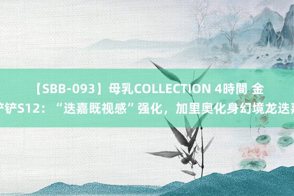 【SBB-093】母乳COLLECTION 4時間 金铲铲S12：“迭嘉既视感”强化，加里奥化身幻境龙迭嘉