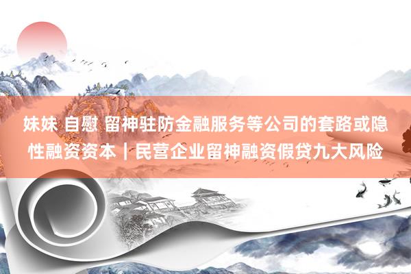 妹妹 自慰 留神驻防金融服务等公司的套路或隐性融资资本｜民营企业留神融资假贷九大风险