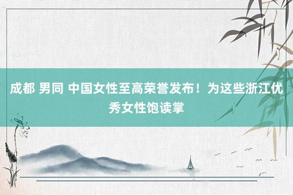 成都 男同 中国女性至高荣誉发布！为这些浙江优秀女性饱读掌