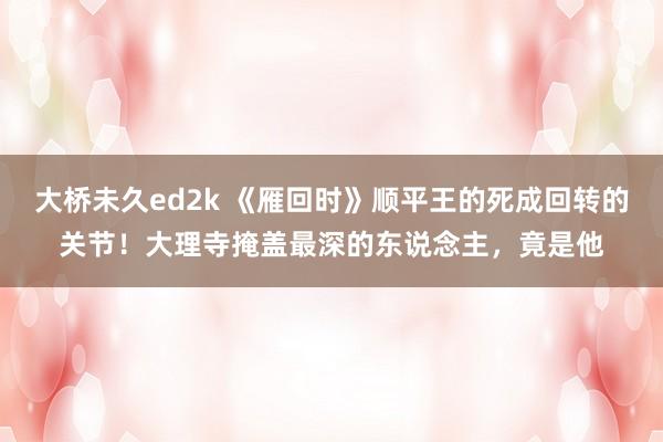 大桥未久ed2k 《雁回时》顺平王的死成回转的关节！大理寺掩盖最深的东说念主，竟是他