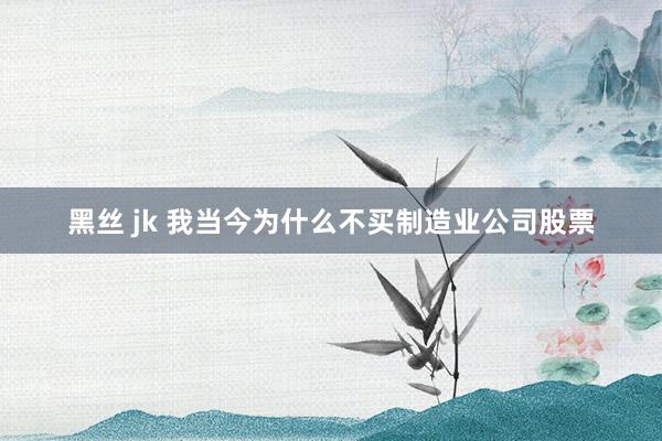 黑丝 jk 我当今为什么不买制造业公司股票